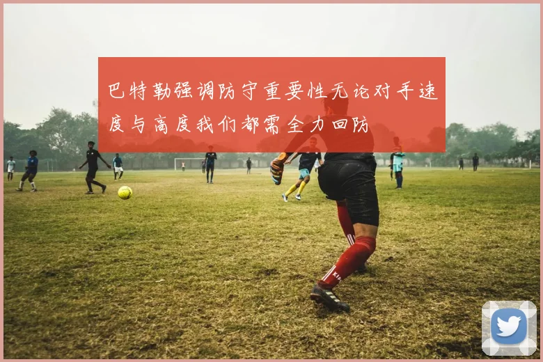 巴特勒强调防守重要性无论对手速度与高度我们都需全力回防