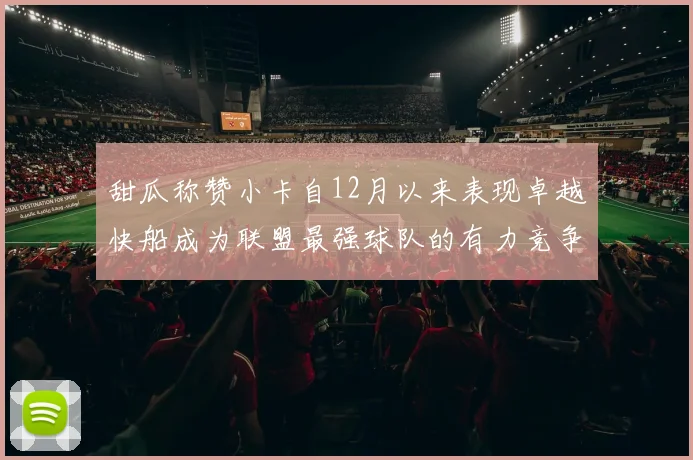 甜瓜称赞小卡自12月以来表现卓越快船成为联盟最强球队的有力竞争者