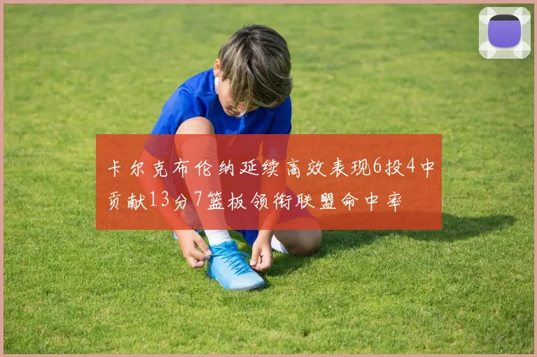 卡尔克布伦纳延续高效表现6投4中贡献13分7篮板领衔联盟命中率