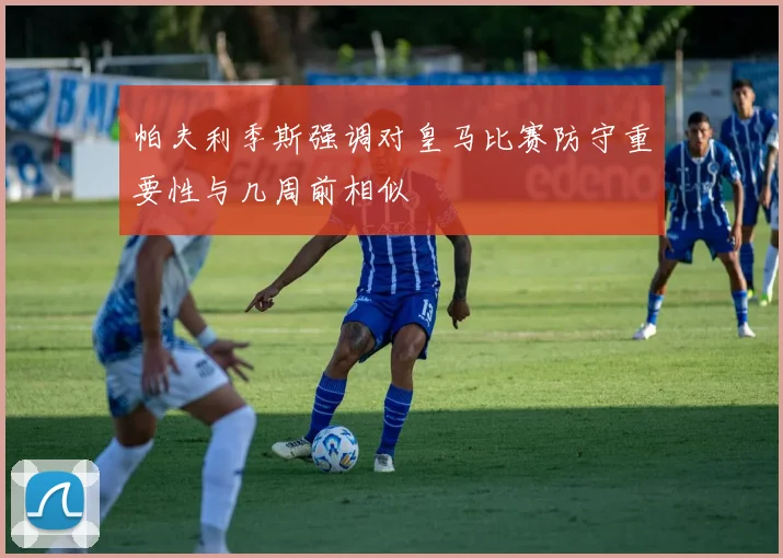 帕夫利季斯强调对皇马比赛防守重要性与几周前相似