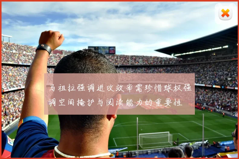 马祖拉强调进攻效率需珍惜球权强调空间掩护与阅读能力的重要性