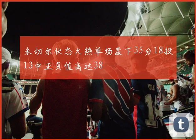 米切尔状态火热单场轰下35分18投13中正负值高达38