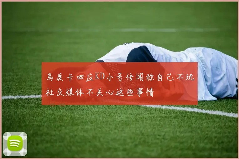 乌度卡回应KD小号传闻称自己不玩社交媒体不关心这些事情