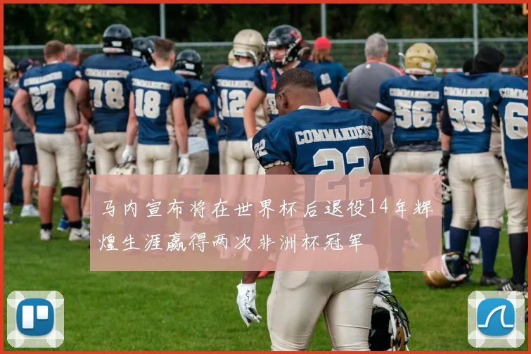 马内宣布将在世界杯后退役14年辉煌生涯赢得两次非洲杯冠军