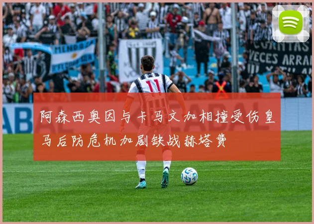 阿森西奥因与卡马文加相撞受伤皇马后防危机加剧缺战赫塔费