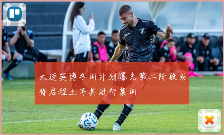大连英博冬训计划曝光第二阶段或将启程土耳其进行集训