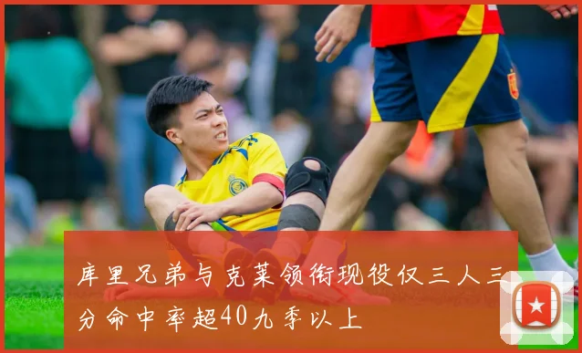 库里兄弟与克莱领衔现役仅三人三分命中率超40九季以上