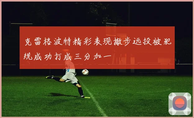 克雷格波特精彩表现撤步远投被犯规成功打成三分加一